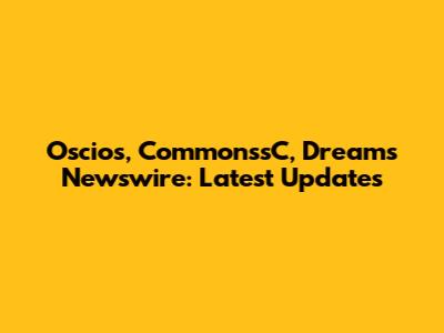 Oscios, CommonssC, Dreams Newswire: Latest Updates