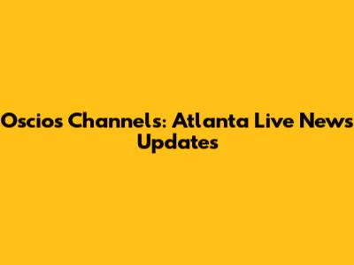 Oscios Channels: Atlanta Live News Updates