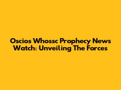 Oscios Whossc Prophecy News Watch: Unveiling The Forces