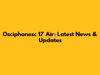 Osciphonesc 17 Air: Latest News & Updates