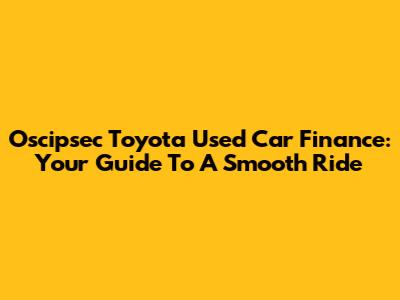 Oscipsec Toyota Used Car Finance: Your Guide To A Smooth Ride