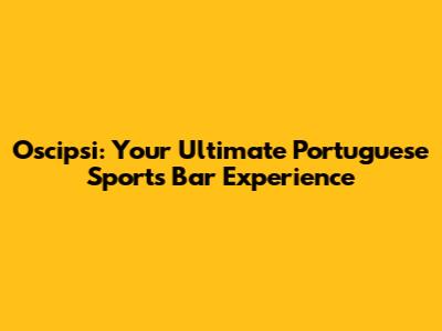 Oscipsi: Your Ultimate Portuguese Sports Bar Experience