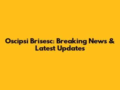 Oscipsi Brisesc: Breaking News & Latest Updates