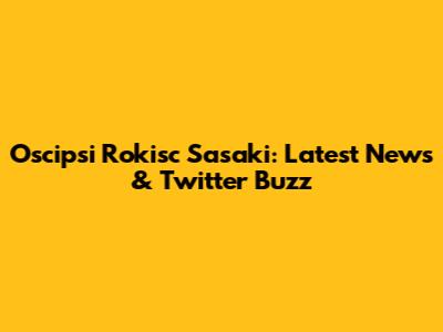 Oscipsi Rokisc Sasaki: Latest News & Twitter Buzz