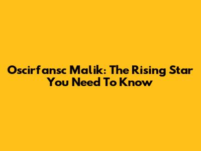 Oscirfansc Malik: The Rising Star You Need To Know