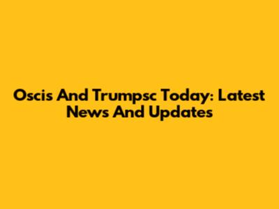 Oscis And Trumpsc Today: Latest News And Updates