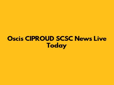 Oscis CIPROUD SCSC News Live Today
