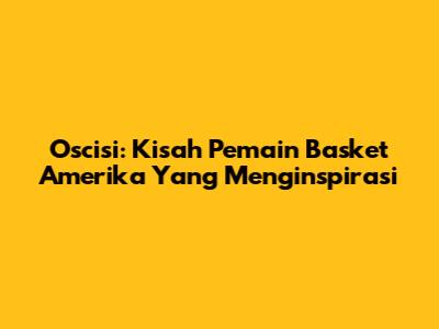 Oscisi: Kisah Pemain Basket Amerika Yang Menginspirasi