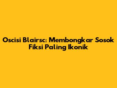 Oscisi Blairsc: Membongkar Sosok Fiksi Paling Ikonik