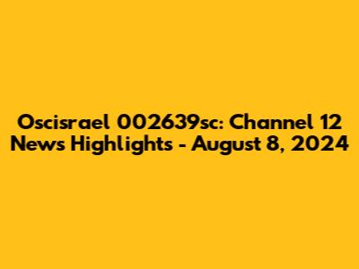 Oscisrael 002639sc: Channel 12 News Highlights - August 8, 2024