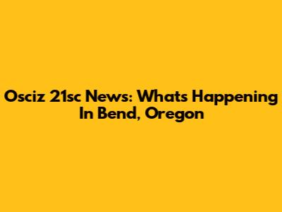 Osciz 21sc News: What's Happening In Bend, Oregon