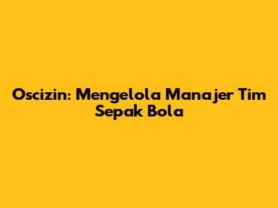 Oscizin: Mengelola Manajer Tim Sepak Bola