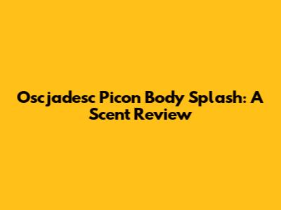 Oscjadesc Picon Body Splash: A Scent Review