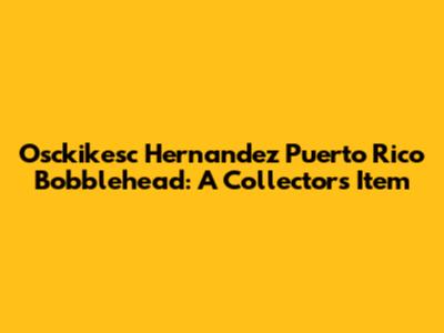 Osckikesc Hernandez Puerto Rico Bobblehead: A Collector's Item