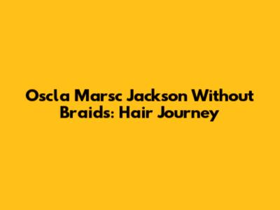 Oscla Marsc Jackson Without Braids: Hair Journey