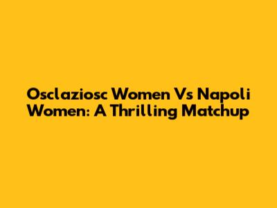 Osclaziosc Women Vs Napoli Women: A Thrilling Matchup