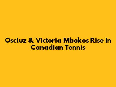 Oscluz & Victoria Mboko's Rise In Canadian Tennis
