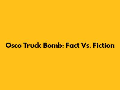 Osco Truck Bomb: Fact Vs. Fiction