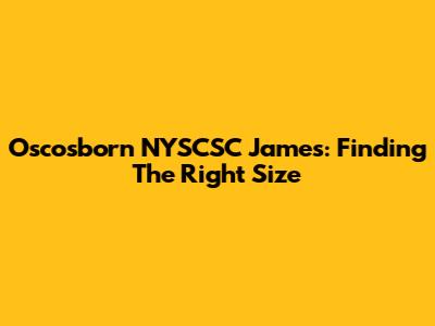 Oscosborn NYSCSC James: Finding The Right Size