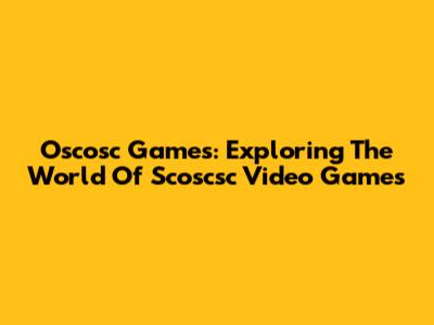 Oscosc Games: Exploring The World Of Scoscsc Video Games