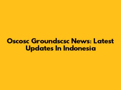 Oscosc Groundscsc News: Latest Updates In Indonesia