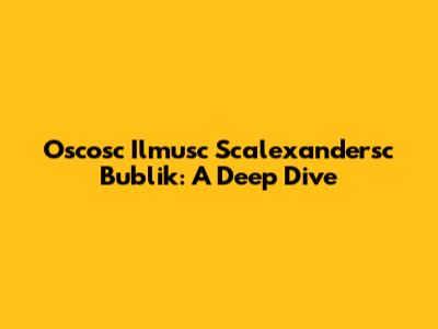 Oscosc Ilmusc Scalexandersc Bublik: A Deep Dive