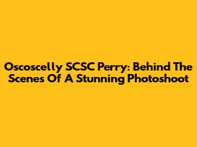 Oscoscelly SCSC Perry: Behind The Scenes Of A Stunning Photoshoot