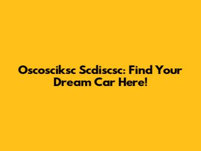 Oscosciksc Scdiscsc: Find Your Dream Car Here!