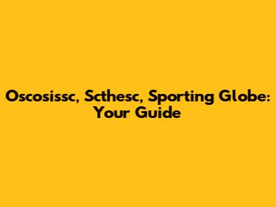 Oscosissc, Scthesc, Sporting Globe: Your Guide