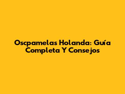 Oscpamelas Holanda: Guía Completa Y Consejos