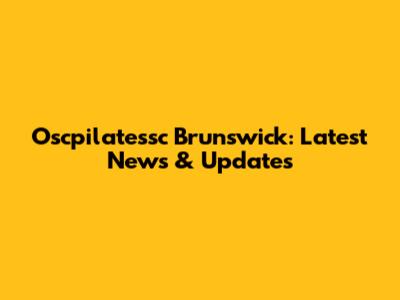 Oscpilatessc Brunswick: Latest News & Updates
