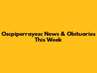 Oscpiperrayesc News & Obituaries This Week