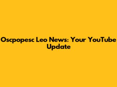 Oscpopesc Leo News: Your YouTube Update