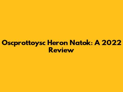 Oscprottoysc Heron Natok: A 2022 Review