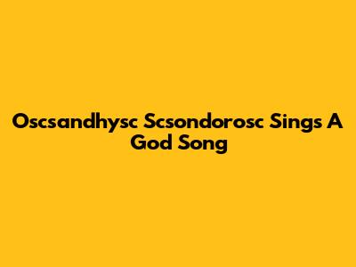 Oscsandhysc Scsondorosc Sings A God Song