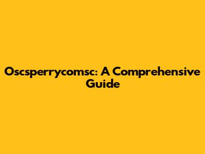 Oscsperrycomsc: A Comprehensive Guide