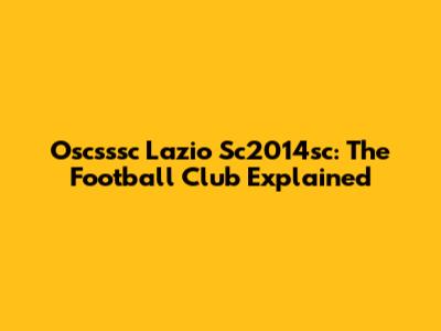 Oscsssc Lazio Sc2014sc: The Football Club Explained