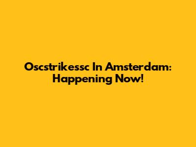 Oscstrikessc In Amsterdam: Happening Now!
