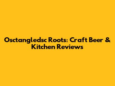 Osctangledsc Roots: Craft Beer & Kitchen Reviews
