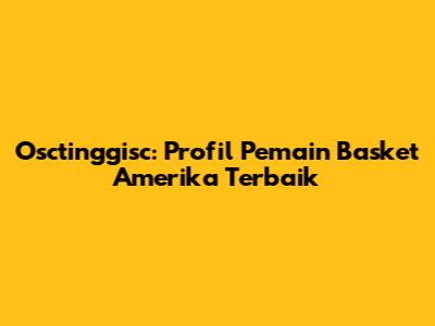 Osctinggisc: Profil Pemain Basket Amerika Terbaik