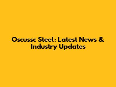 Oscussc Steel: Latest News & Industry Updates