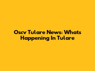 Oscv Tulare News: What's Happening In Tulare