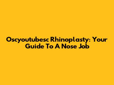 Oscyoutubesc Rhinoplasty: Your Guide To A Nose Job