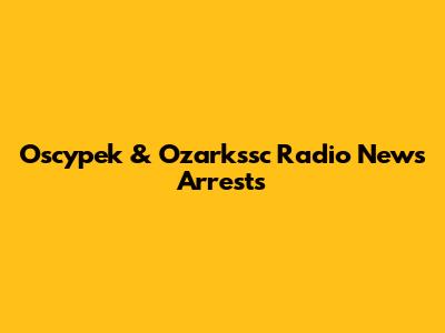 Oscypek & Ozarkssc Radio News Arrests