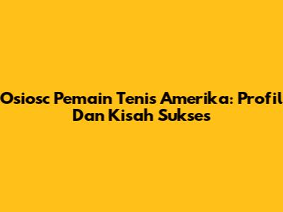 Osiosc Pemain Tenis Amerika: Profil Dan Kisah Sukses