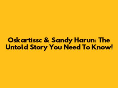 Oskartissc & Sandy Harun: The Untold Story You Need To Know!