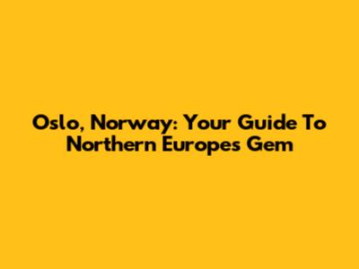 Oslo, Norway: Your Guide To Northern Europe's Gem