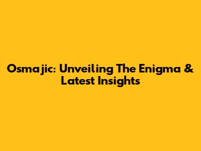 Osmajic: Unveiling The Enigma & Latest Insights