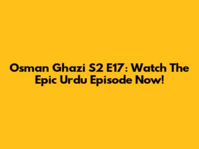 Osman Ghazi S2 E17: Watch The Epic Urdu Episode Now!