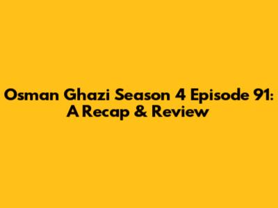 Osman Ghazi Season 4 Episode 91: A Recap & Review